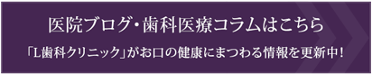 医院ブログ・歯科医療コラムはこちら